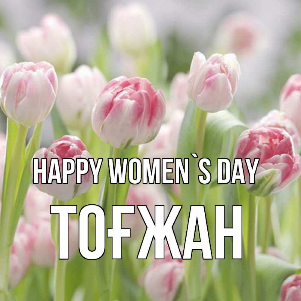 Greetings card с именем, ТОҒЖАН happy women`s day цветы Greetings with text for free download 